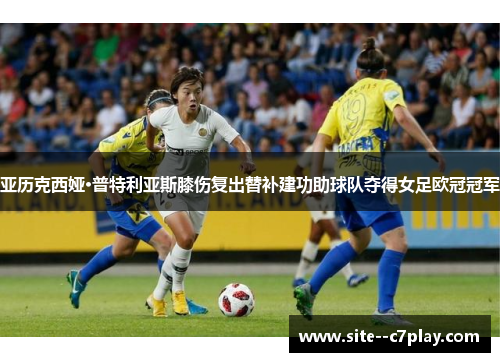 亚历克西娅·普特利亚斯膝伤复出替补建功助球队夺得女足欧冠冠军