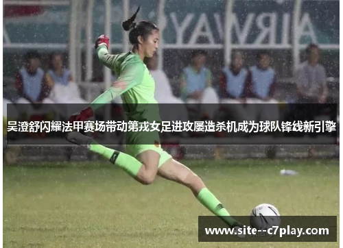 吴澄舒闪耀法甲赛场带动第戎女足进攻屡造杀机成为球队锋线新引擎