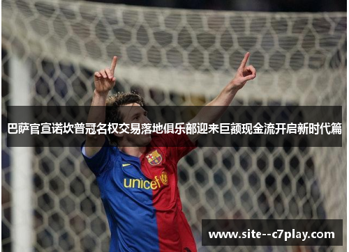 巴萨官宣诺坎普冠名权交易落地俱乐部迎来巨额现金流开启新时代篇