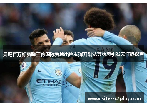 曼城官方称赞哈兰德国际赛场出色发挥并确认其状态引发关注热议声