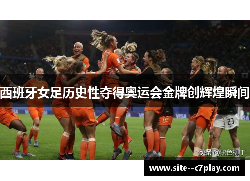 西班牙女足历史性夺得奥运会金牌创辉煌瞬间