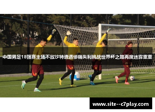 中国男足18强赛主场不敌沙特遭遇惨痛失利挑战世界杯之路再度迷雾重重
