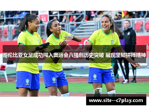 哥伦比亚女足成功闯入奥运会八强创历史突破 展现坚韧拼搏精神