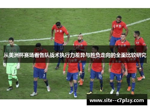 从美洲杯赛场看各队战术执行力差异与胜负走向的全面比较研究