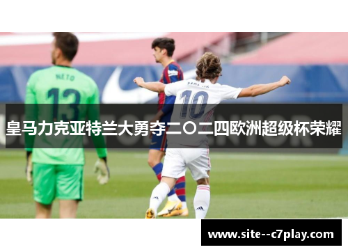 皇马力克亚特兰大勇夺二〇二四欧洲超级杯荣耀