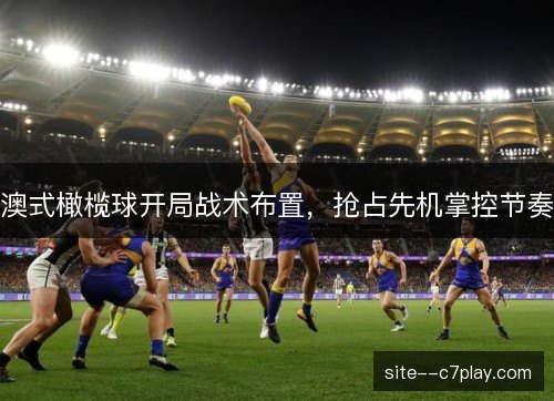 澳式橄榄球开局战术布置，抢占先机掌控节奏