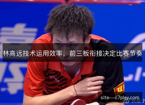 林高远技术运用效率，前三板衔接决定比赛节奏